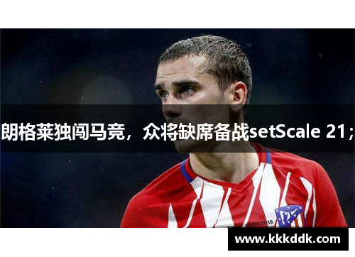 朗格莱独闯马竞，众将缺席备战setScale 21；
